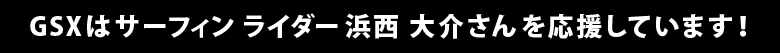 GSXはサーフィンライダー浜西 大介さんを応援しています！