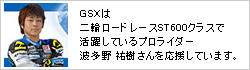 GSX は、二輪ロードレースST600クラスで活躍しているプロライダー波多野 祐樹選手を応援しています