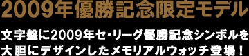 2009年優勝記念限定モデル
文字盤に2009年セ・リーグ優勝記念シンボルを
大胆にデザインしたメモリアルウォッチ登場!