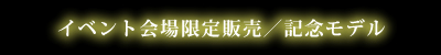 イベント会場限定販売／記念モデル